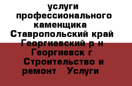 услуги профессионального каменщика - Ставропольский край, Георгиевский р-н, Георгиевск г. Строительство и ремонт » Услуги   